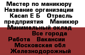 Мастер по маникюру › Название организации ­ Касап Е.Б › Отрасль предприятия ­ Маникюр › Минимальный оклад ­ 15 000 - Все города Работа » Вакансии   . Московская обл.,Железнодорожный г.
